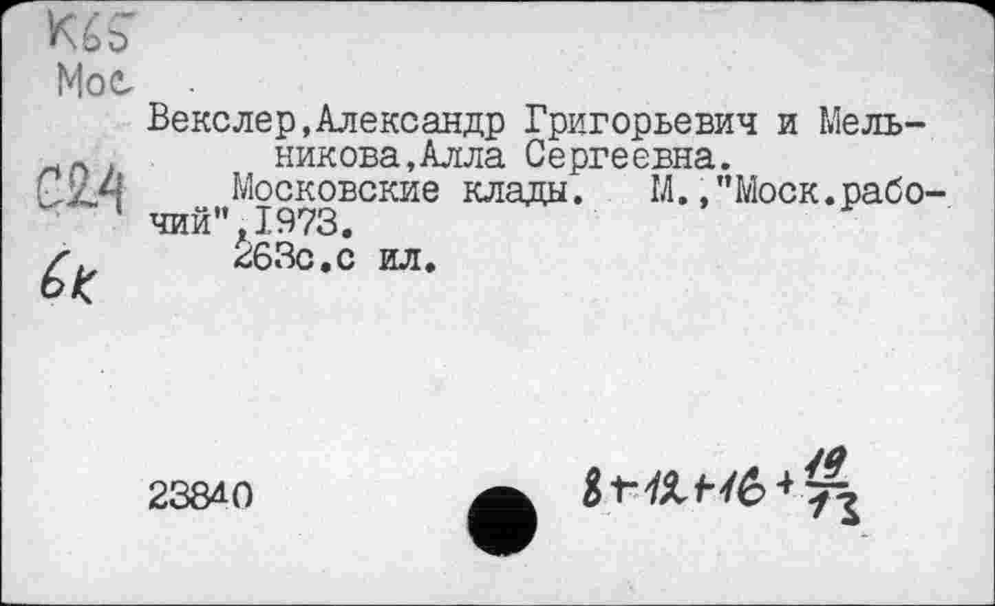 ﻿Мое,
Векслер,Александр Григорьевич и Мельникова, Алла Сергеевна.
Московские клады. М.,"Моск.рабо чий”,1973.
263с.с ил.
238*0
